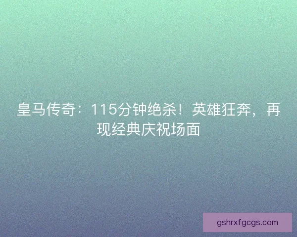 皇马传奇：115分钟绝杀！英雄狂奔，再现经典庆祝场面