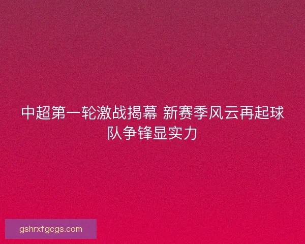 中超第一轮激战揭幕 新赛季风云再起球队争锋显实力