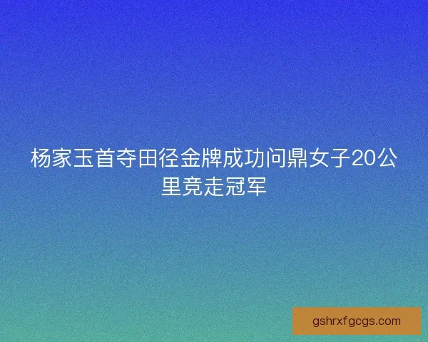 杨家玉首夺田径金牌成功问鼎女子20公里竞走冠军
