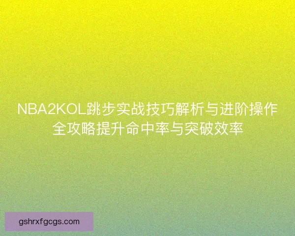 NBA2KOL跳步实战技巧解析与进阶操作全攻略提升命中率与突破效率