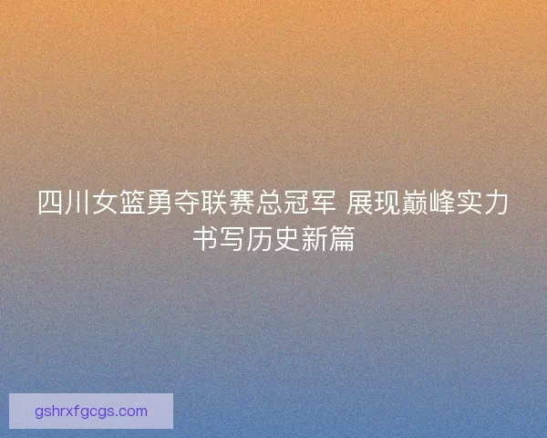 四川女篮勇夺联赛总冠军 展现巅峰实力书写历史新篇