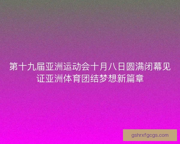 第十九届亚洲运动会十月八日圆满闭幕见证亚洲体育团结梦想新篇章