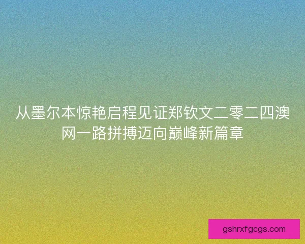 从墨尔本惊艳启程见证郑钦文二零二四澳网一路拼搏迈向巅峰新篇章