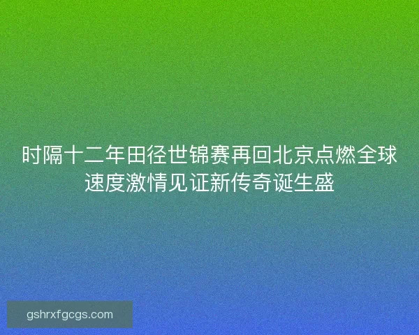 时隔十二年田径世锦赛再回北京点燃全球速度激情见证新传奇诞生盛