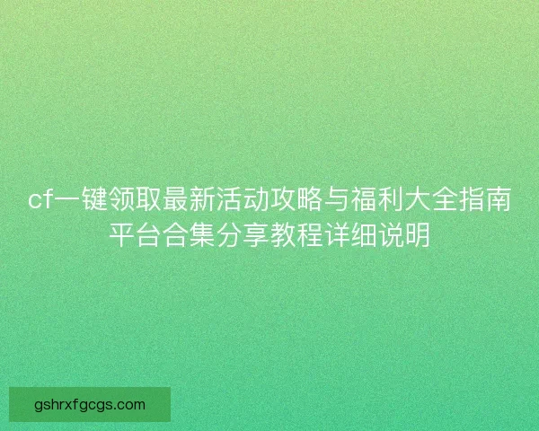 cf一键领取最新活动攻略与福利大全指南平台合集分享教程详细说明