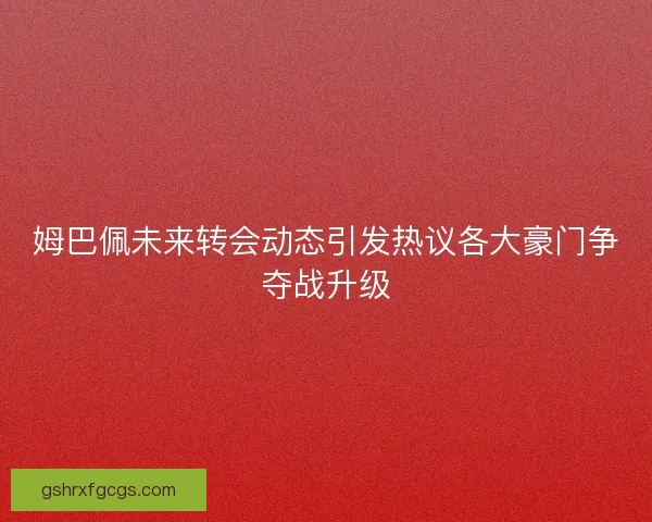 姆巴佩未来转会动态引发热议各大豪门争夺战升级