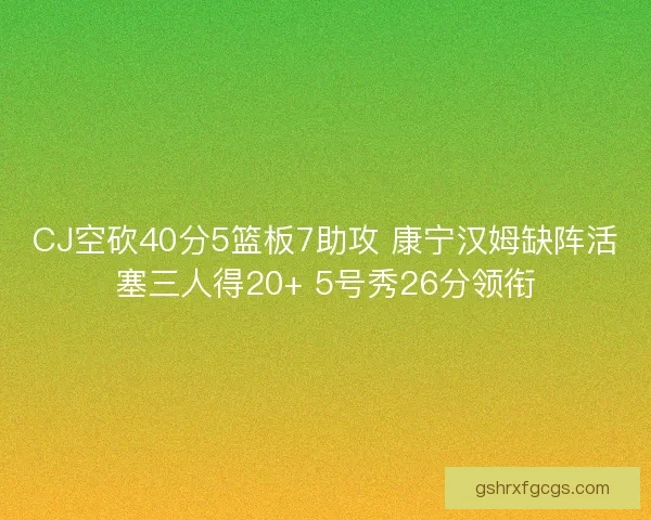 CJ空砍40分5篮板7助攻 康宁汉姆缺阵活塞三人得20+ 5号秀26分领衔