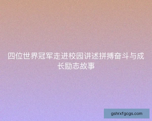 四位世界冠军走进校园讲述拼搏奋斗与成长励志故事