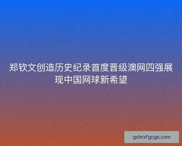 郑钦文创造历史纪录首度晋级澳网四强展现中国网球新希望