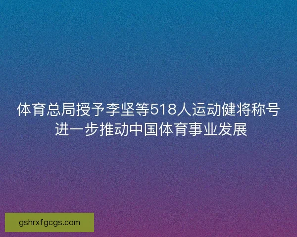 体育总局授予李坚等518人运动健将称号 进一步推动中国体育事业发展 体育总局授予李坚等518人运动健将称号 进一步推动中国体育事业发展
