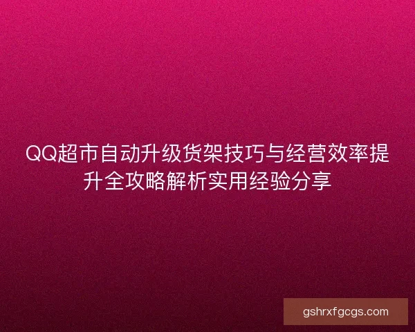 QQ超市自动升级货架技巧与经营效率提升全攻略解析实用经验分享 QQ超市自动升级货架技巧与经营效率提升全攻略解析实用经验分享