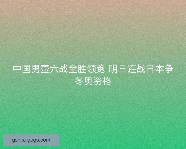 中国男壶六战全胜领跑 明日连战日本争冬奥资格 中国男壶六战全胜领跑 明日连战日本争冬奥资格