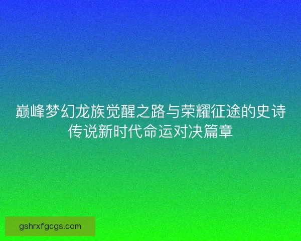 巅峰梦幻龙族觉醒之路与荣耀征途的史诗传说新时代命运对决篇章