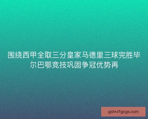 围绕西甲全取三分皇家马德里三球完胜毕尔巴鄂竞技巩固争冠优势再 围绕西甲全取三分皇家马德里三球完胜毕尔巴鄂竞技巩固争冠优势再