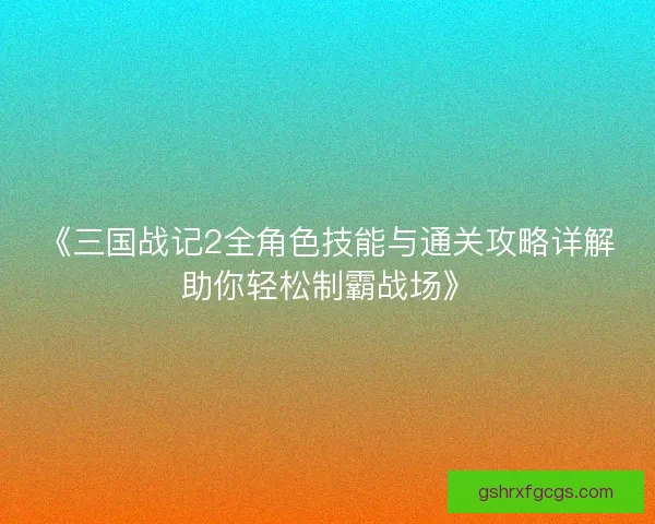 《三国战记2全角色技能与通关攻略详解助你轻松制霸战场》 《三国战记2全角色技能与通关攻略详解助你轻松制霸战场》