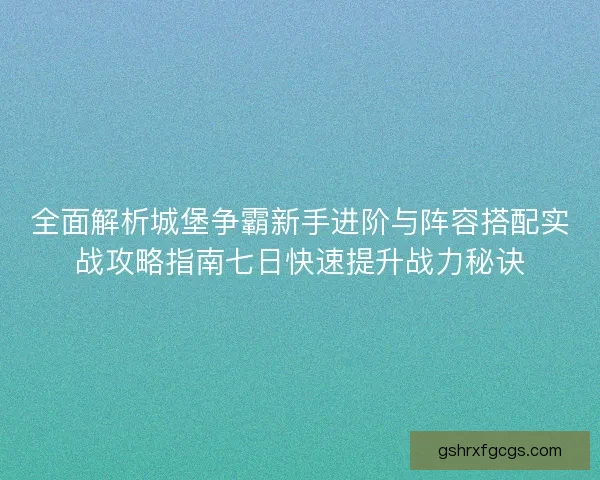 全面解析城堡争霸新手进阶与阵容搭配实战攻略指南七日快速提升战力秘诀 全面解析城堡争霸新手进阶与阵容搭配实战攻略指南七日快速提升战力秘诀